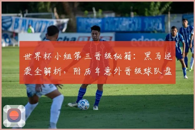 世界杯小组第三晋级秘籍：黑马逆袭全解析，附历年意外晋级球队盘点