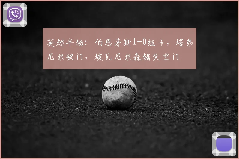 英超半场：伯恩茅斯1-0纽卡，塔弗尼尔破门，埃瓦尼尔森错失空门