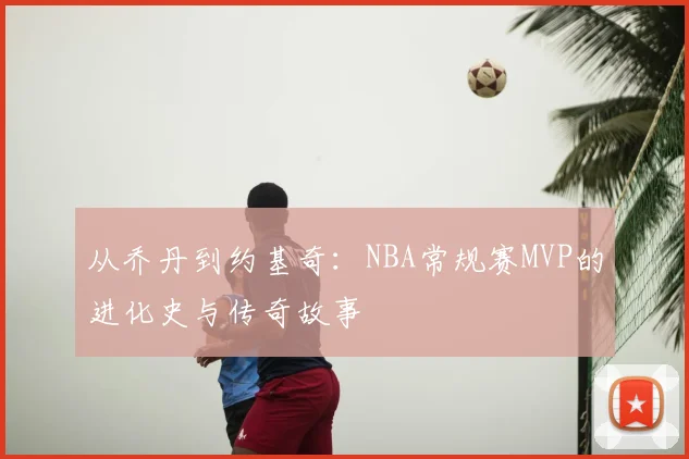 从乔丹到约基奇：NBA常规赛MVP的进化史与传奇故事
