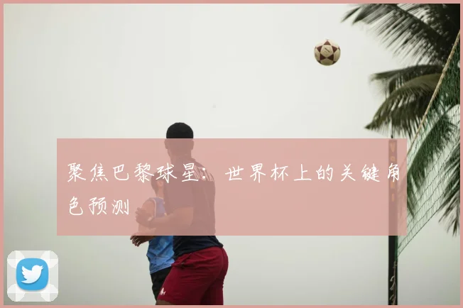 聚焦巴黎球星：世界杯上的关键角色预测