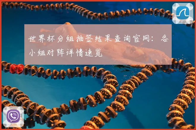 世界杯分组抽签结果查询官网：各小组对阵详情速览