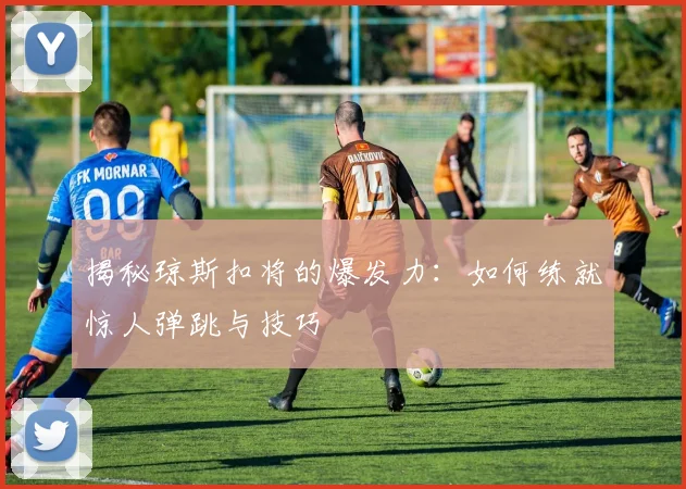 揭秘琼斯扣将的爆发力：如何练就惊人弹跳与技巧