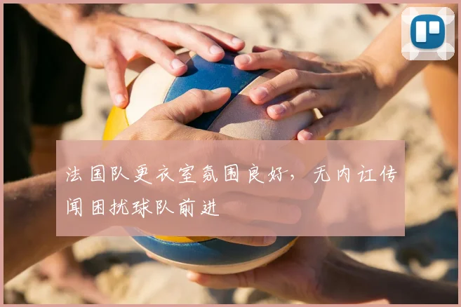 法国队更衣室氛围良好，无内讧传闻困扰球队前进