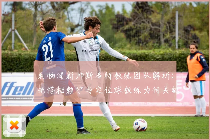 利物浦新帅斯洛特教练团队解析：老搭档赖宁与定位球教练为何关键？
