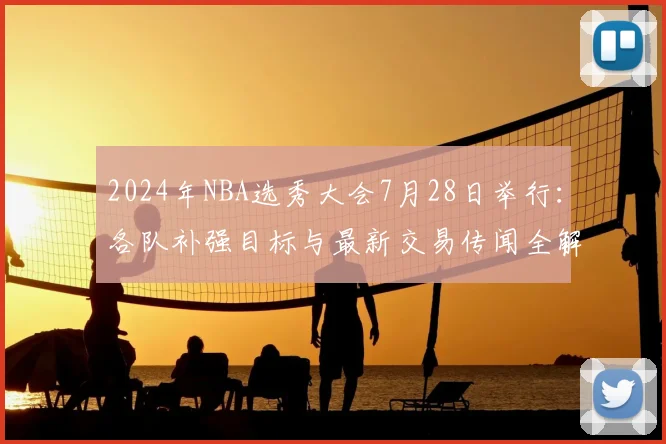 2024年NBA选秀大会7月28日举行:各队补强目标与最新交易传闻全解析