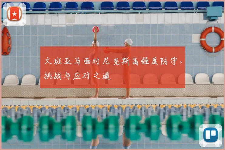文班亚马面对尼克斯高强度防守，挑战与应对之道