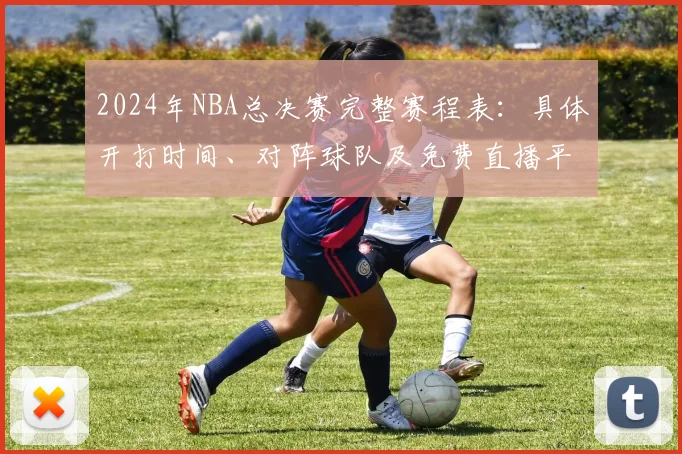 2024年NBA总决赛完整赛程表：具体开打时间、对阵球队及免费直播平台全解析