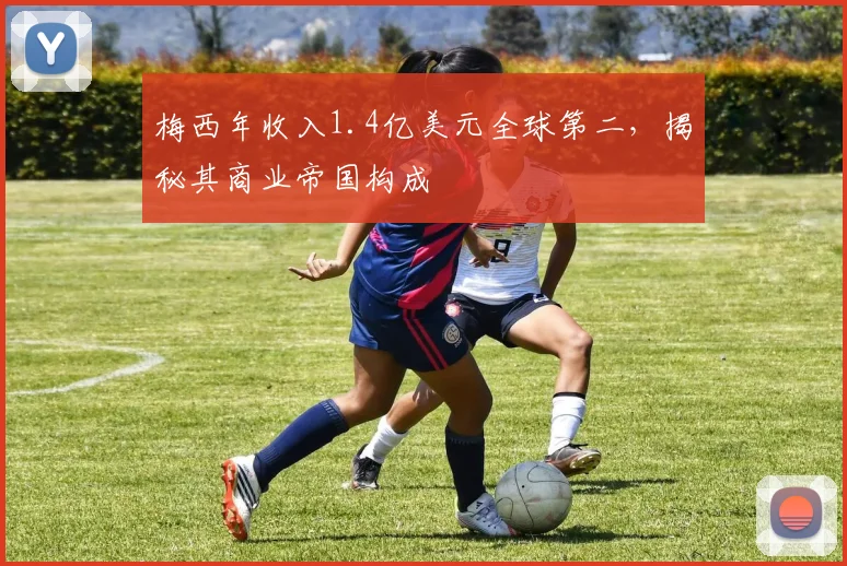梅西年收入1.4亿美元全球第二,揭秘其商业帝国构成