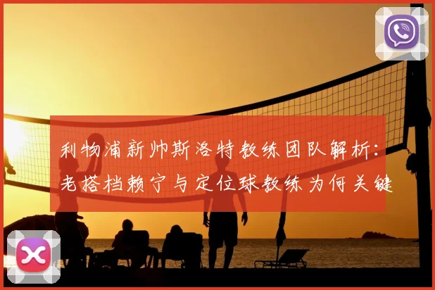 利物浦新帅斯洛特教练团队解析：老搭档赖宁与定位球教练为何关键？
