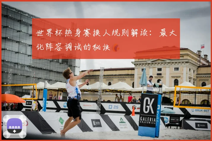 世界杯热身赛换人规则解读：最大化阵容调试的秘诀