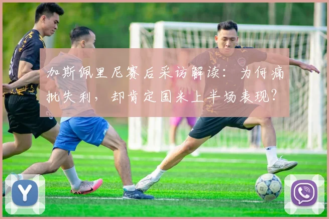 加斯佩里尼赛后采访解读：为何痛批失利，却肯定国米上半场表现？