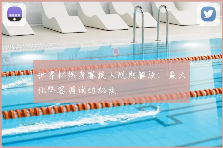 世界杯热身赛换人规则解读：最大化阵容调试的秘诀