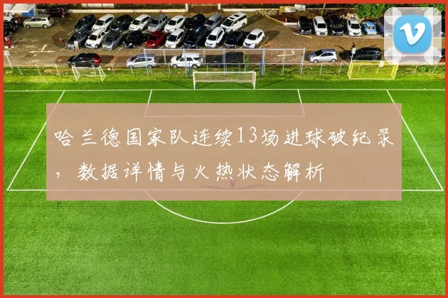 哈兰德国家队连续13场进球破纪录，数据详情与火热状态解析