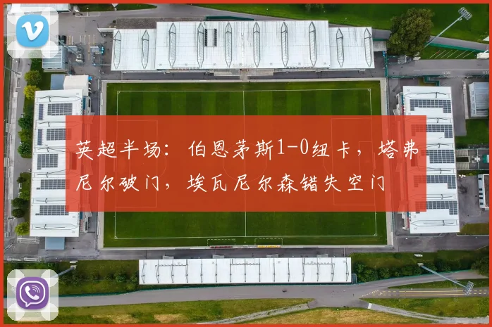 英超半场:伯恩茅斯1-0纽卡,塔弗尼尔破门,埃瓦尼尔森错失空门