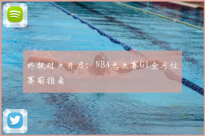 终极对决开启：NBA总决赛G1全方位赛前指南