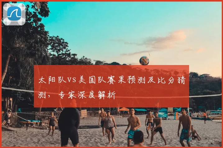 太阳队vs美国队赛果预测及比分猜测，专家深度解析