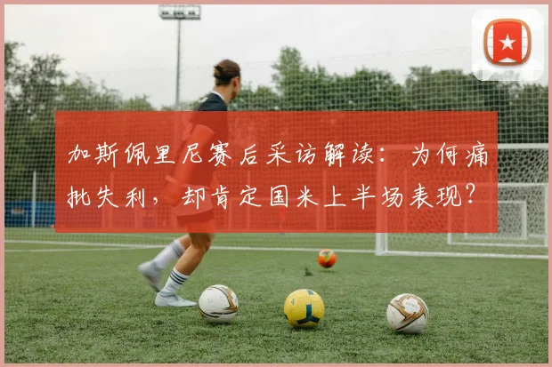 加斯佩里尼赛后采访解读：为何痛批失利，却肯定国米上半场表现？