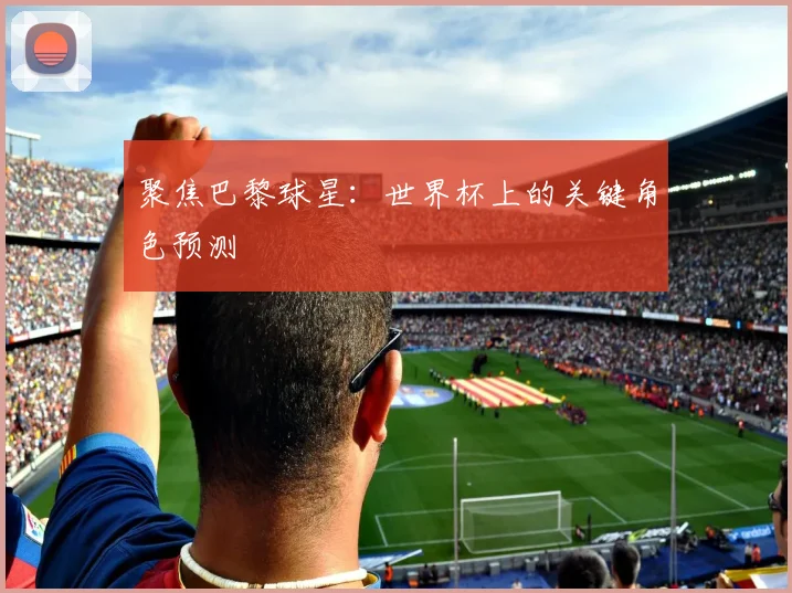 聚焦巴黎球星：世界杯上的关键角色预测