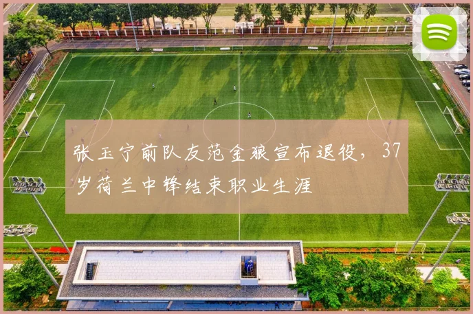 张玉宁前队友范金狼宣布退役，37岁荷兰中锋结束职业生涯